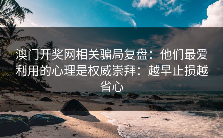 澳门开奖网相关骗局复盘：他们最爱利用的心理是权威崇拜：越早止损越省心
