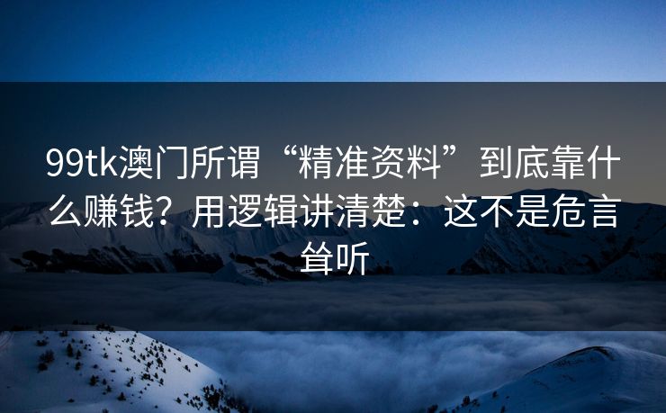 99tk澳门所谓“精准资料”到底靠什么赚钱?用逻辑讲清楚:这不是危言耸听 99tk澳门所谓“精准资料”到底靠什么赚钱?用逻辑讲清楚:这不是危言耸听