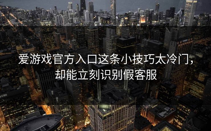 爱游戏官方入口这条小技巧太冷门，却能立刻识别假客服