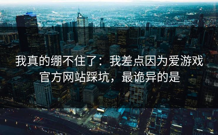 我真的绷不住了：我差点因为爱游戏官方网站踩坑，最诡异的是