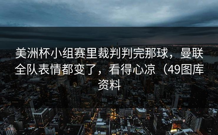 美洲杯小组赛里裁判判完那球，曼联全队表情都变了，看得心凉（49图库资料