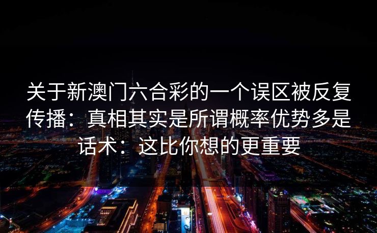 关于新澳门六合彩的一个误区被反复传播：真相其实是所谓概率优势多是话术：这比你想的更重要