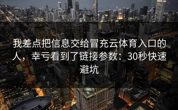 我差点把信息交给冒充云体育入口的人，幸亏看到了链接参数：30秒快速避坑