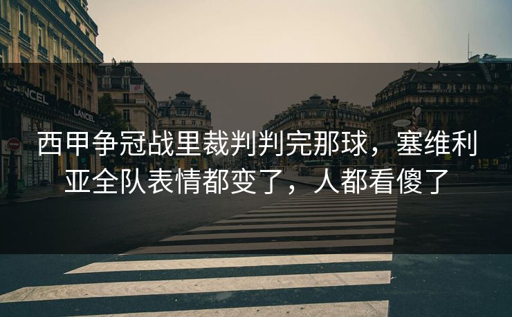 西甲争冠战里裁判判完那球，塞维利亚全队表情都变了，人都看傻了