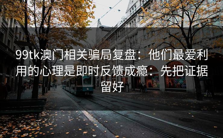 99tk澳门相关骗局复盘：他们最爱利用的心理是即时反馈成瘾：先把证据留好