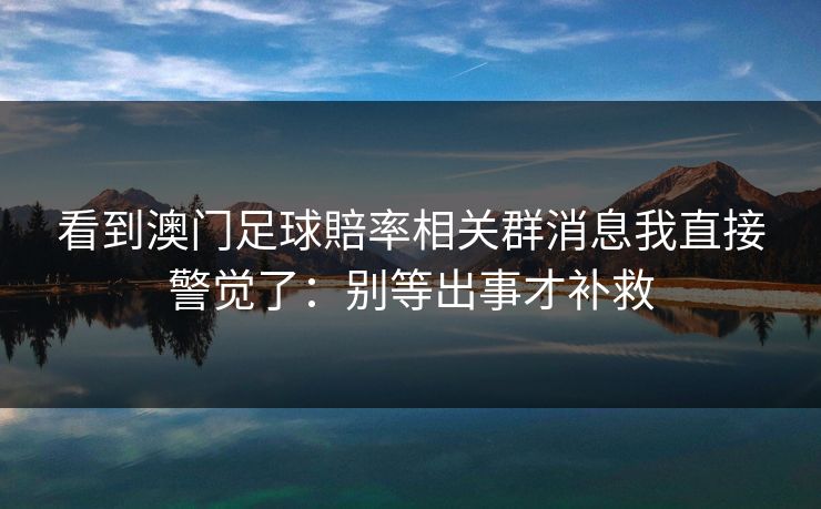 看到澳门足球賠率相关群消息我直接警觉了：别等出事才补救