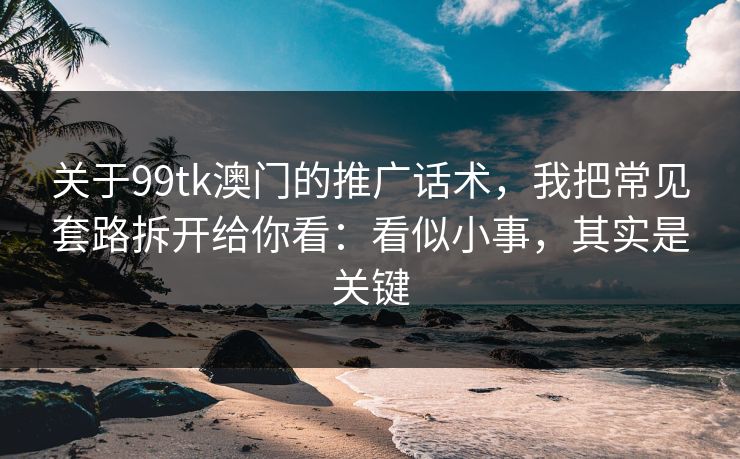 关于99tk澳门的推广话术,我把常见套路拆开给你看:看似小事,其实是关键 关于99tk澳门的推广话术,我把常见套路拆开给你看:看似小事,其实是关键