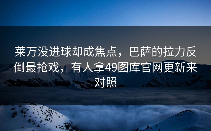 莱万没进球却成焦点，巴萨的拉力反倒最抢戏，有人拿49图库官网更新来对照