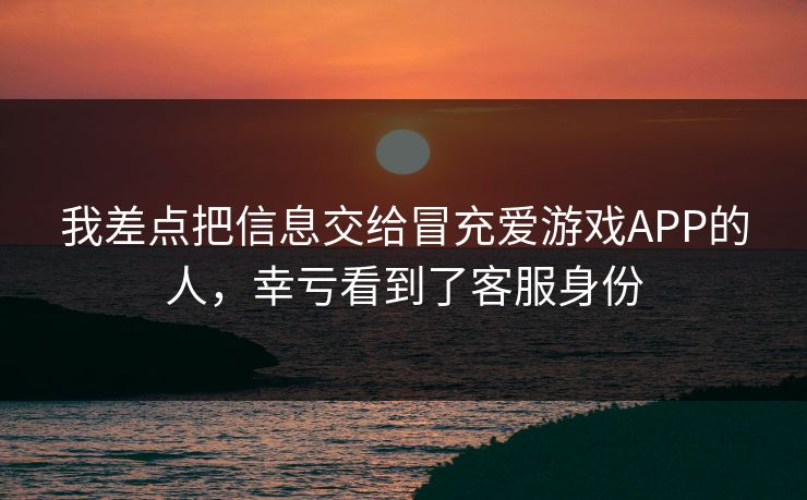我差点把信息交给冒充爱游戏APP的人，幸亏看到了客服身份