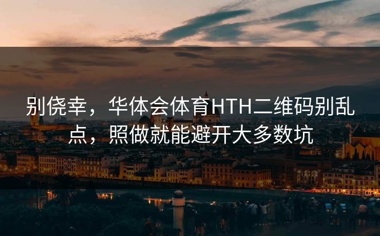 别侥幸，华体会体育HTH二维码别乱点，照做就能避开大多数坑