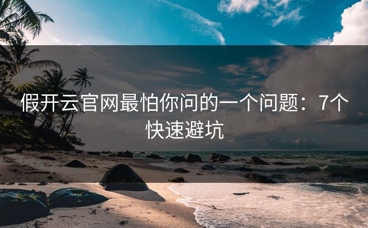 假开云官网最怕你问的一个问题：7个快速避坑