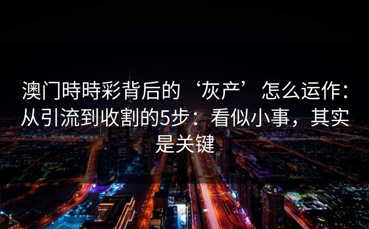 澳门時時彩背后的‘灰产’怎么运作：从引流到收割的5步：看似小事，其实是关键