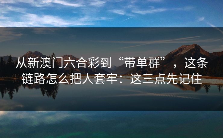 从新澳门六合彩到“带单群”，这条链路怎么把人套牢：这三点先记住