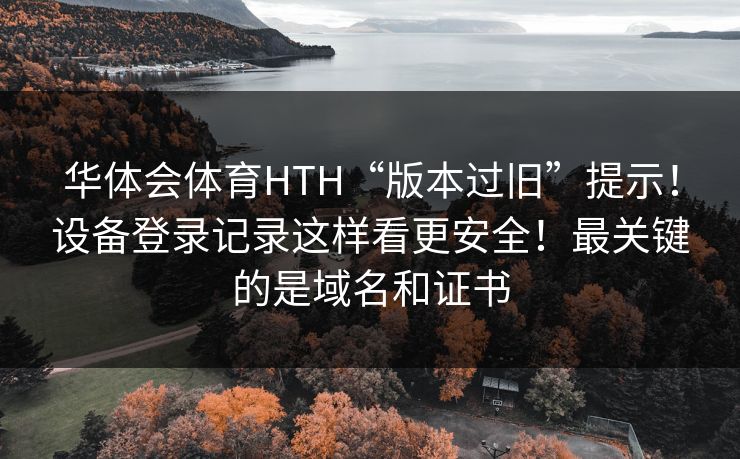 华体会体育HTH“版本过旧”提示！设备登录记录这样看更安全！最关键的是域名和证书