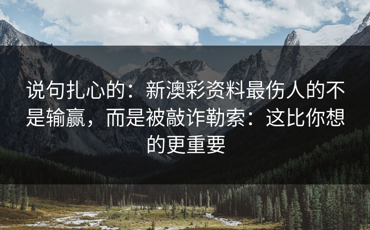 说句扎心的：新澳彩资料最伤人的不是输赢，而是被敲诈勒索：这比你想的更重要