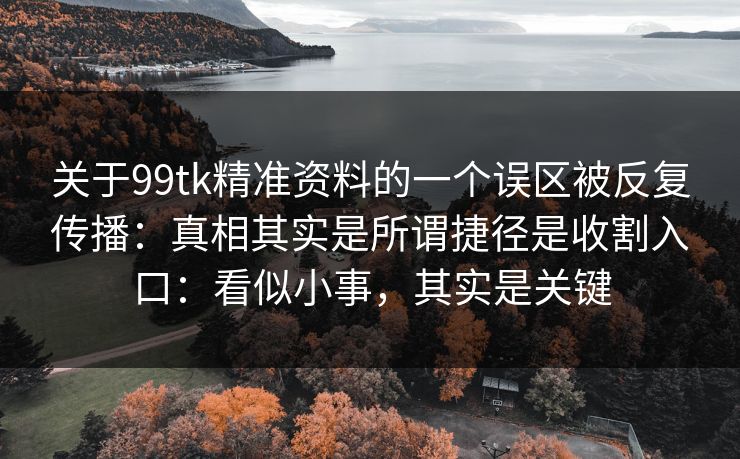 关于99tk精准资料的一个误区被反复传播：真相其实是所谓捷径是收割入口：看似小事，其实是关键