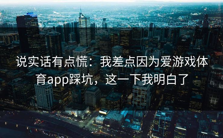 说实话有点慌：我差点因为爱游戏体育app踩坑，这一下我明白了