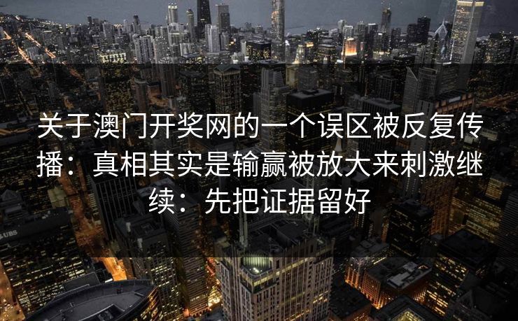 关于澳门开奖网的一个误区被反复传播：真相其实是输赢被放大来刺激继续：先把证据留好