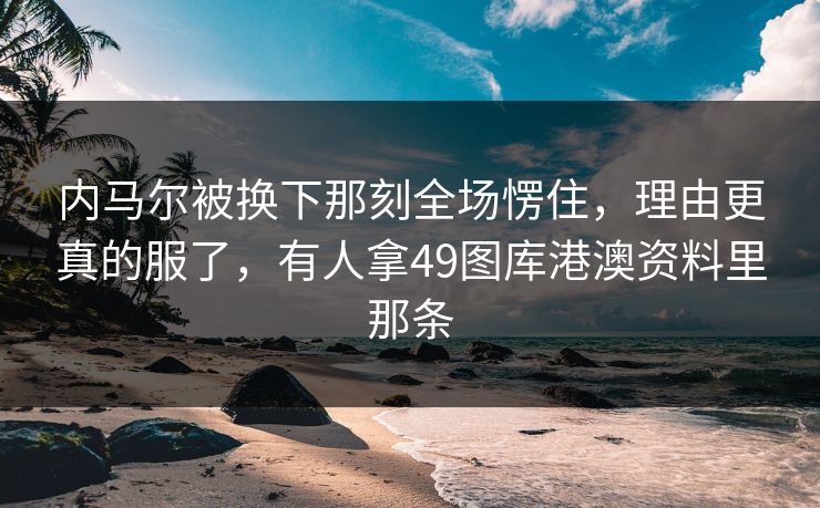 内马尔被换下那刻全场愣住，理由更真的服了，有人拿49图库港澳资料里那条