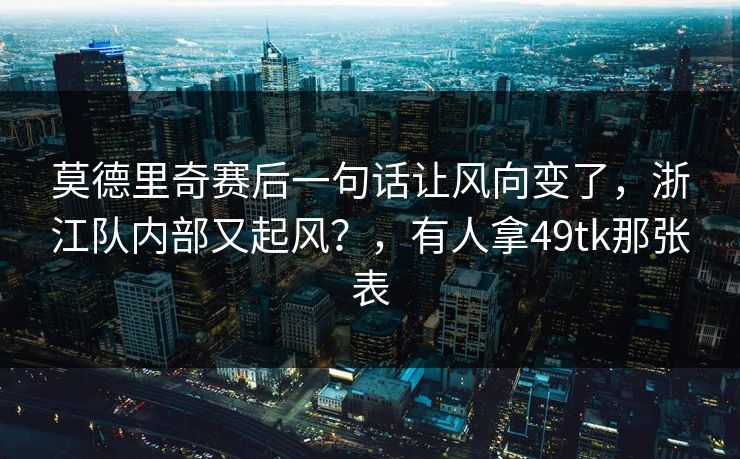 莫德里奇赛后一句话让风向变了，浙江队内部又起风？，有人拿49tk那张表