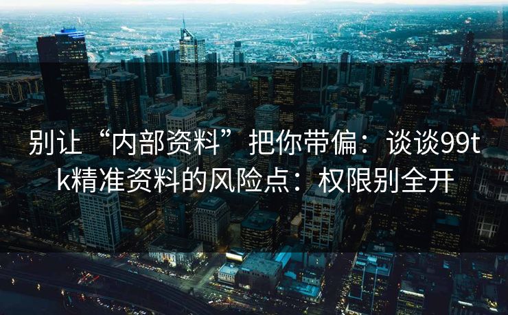 别让“内部资料”把你带偏：谈谈99tk精准资料的风险点：权限别全开