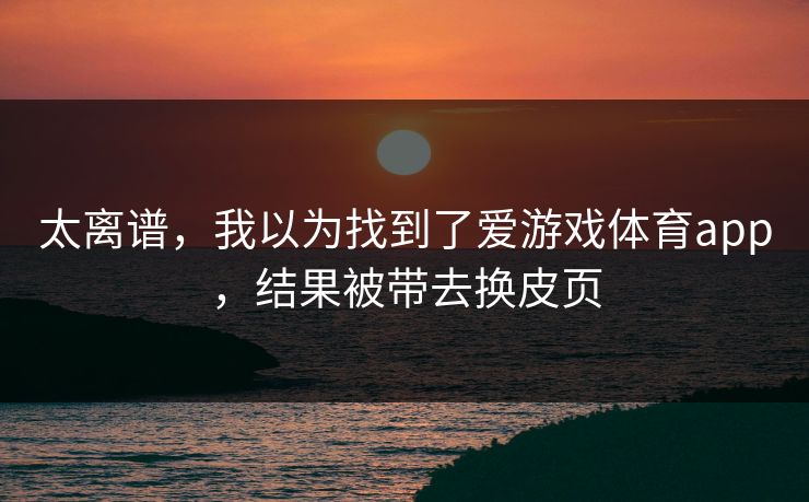 太离谱，我以为找到了爱游戏体育app，结果被带去换皮页