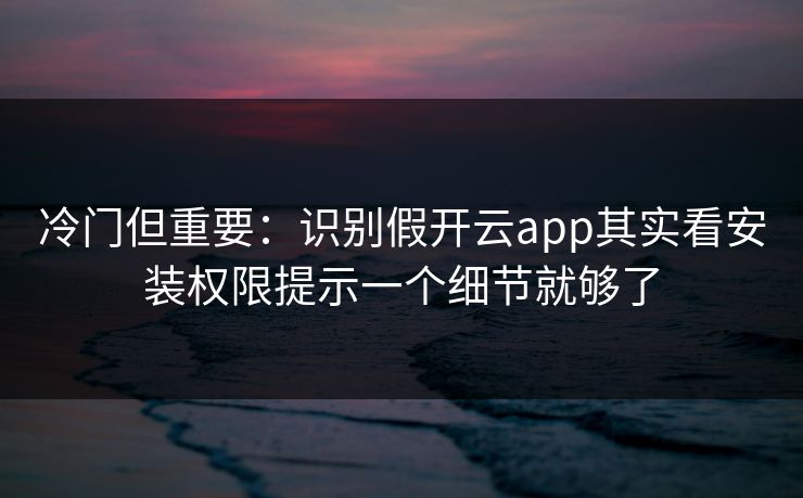 冷门但重要：识别假开云app其实看安装权限提示一个细节就够了