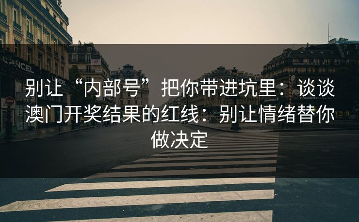 别让“内部号”把你带进坑里：谈谈澳门开奖结果的红线：别让情绪替你做决定