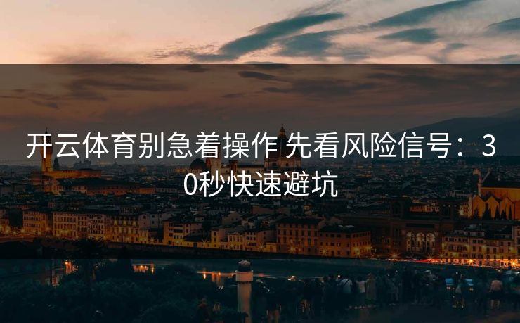开云体育别急着操作 先看风险信号：30秒快速避坑