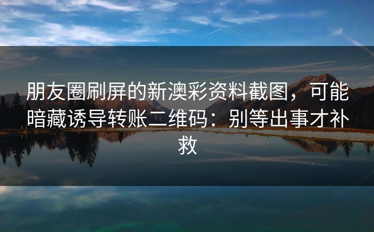 朋友圈刷屏的新澳彩资料截图，可能暗藏诱导转账二维码：别等出事才补救