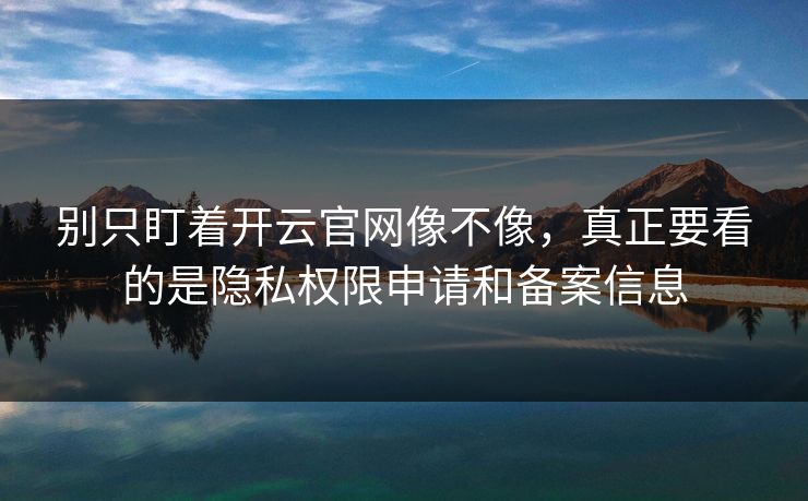 别只盯着开云官网像不像，真正要看的是隐私权限申请和备案信息