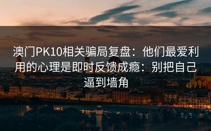 澳门PK10相关骗局复盘：他们最爱利用的心理是即时反馈成瘾：别把自己逼到墙角