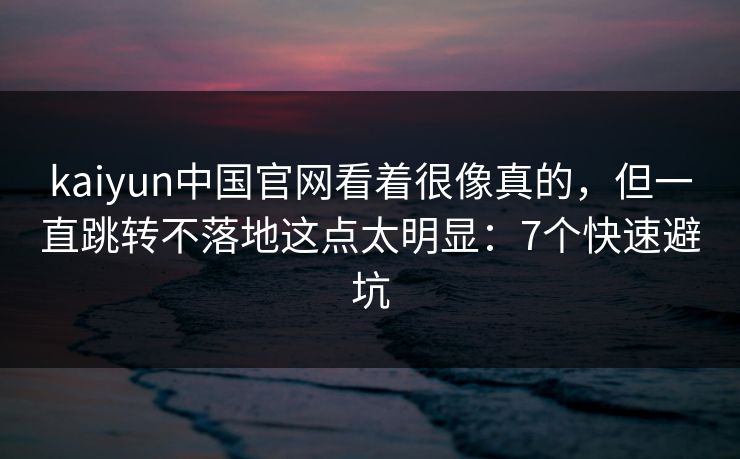 kaiyun中国官网看着很像真的，但一直跳转不落地这点太明显：7个快速避坑