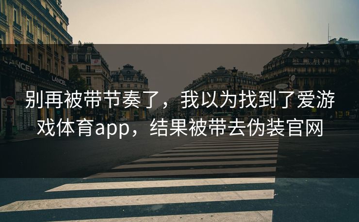 别再被带节奏了，我以为找到了爱游戏体育app，结果被带去伪装官网